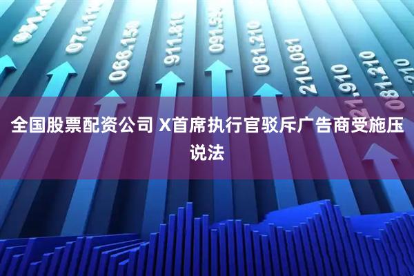 全国股票配资公司 X首席执行官驳斥广告商受施压说法