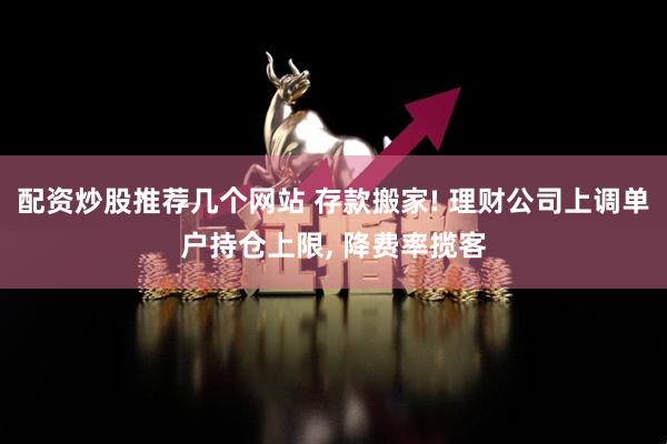 配资炒股推荐几个网站 存款搬家! 理财公司上调单户持仓上限, 降费率揽客