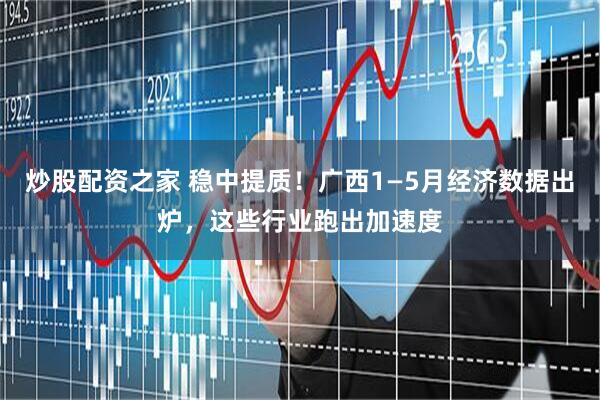 炒股配资之家 稳中提质！广西1—5月经济数据出炉，这些行业跑出加速度