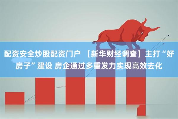 配资安全炒股配资门户 【新华财经调查】主打“好房子”建设 房企通过多重发力实现高效去化