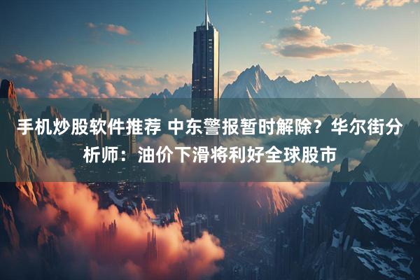 手机炒股软件推荐 中东警报暂时解除？华尔街分析师：油价下滑将利好全球股市