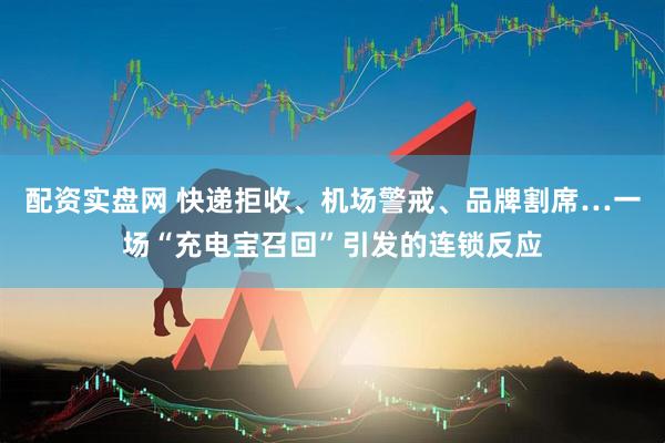 配资实盘网 快递拒收、机场警戒、品牌割席…一场“充电宝召回”引发的连锁反应