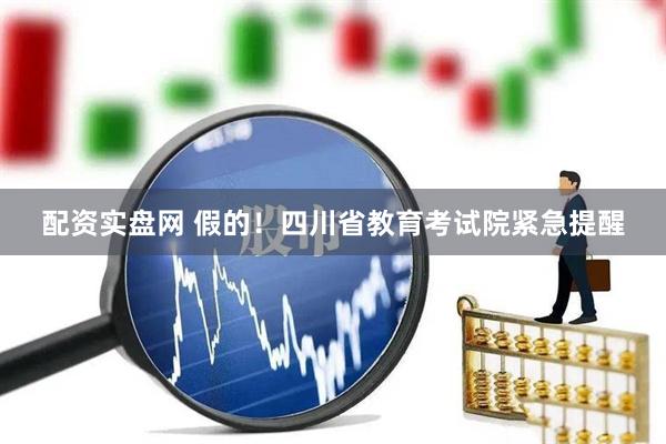 配资实盘网 假的！四川省教育考试院紧急提醒