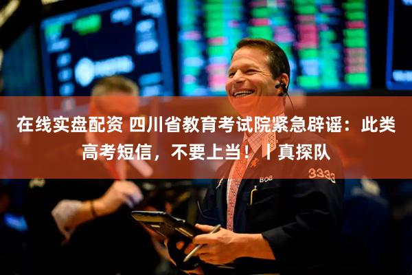 在线实盘配资 四川省教育考试院紧急辟谣：此类高考短信，不要上当！丨真探队
