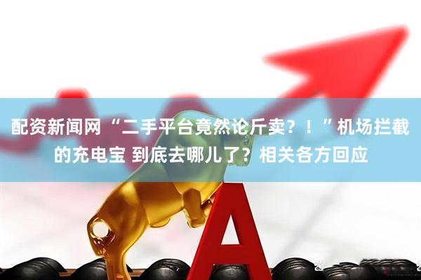 配资新闻网 “二手平台竟然论斤卖？！”机场拦截的充电宝 到底去哪儿了？相关各方回应