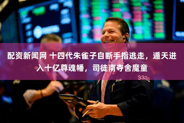 配资新闻网 十四代朱雀子自断手指逃走，遁天进入十亿尊魂幡，司徒南夺舍魔童