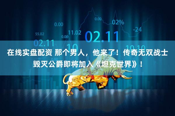 在线实盘配资 那个男人，他来了！传奇无双战士毁灭公爵即将加入《坦克世界》！