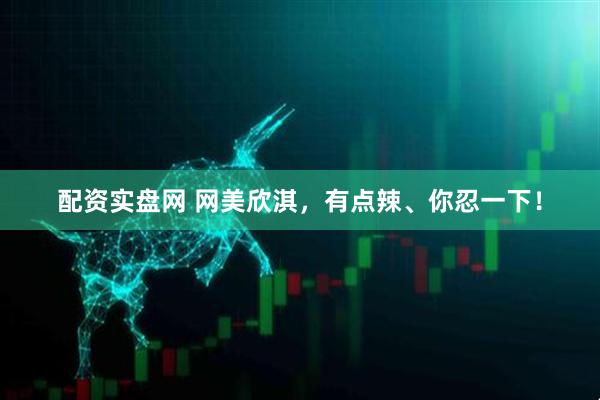 配资实盘网 网美欣淇，有点辣、你忍一下！