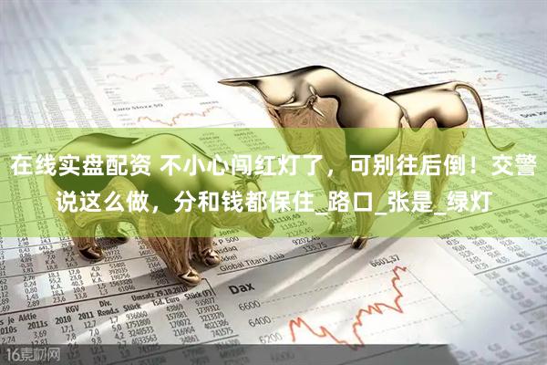在线实盘配资 不小心闯红灯了，可别往后倒！交警说这么做，分和钱都保住_路口_张是_绿灯