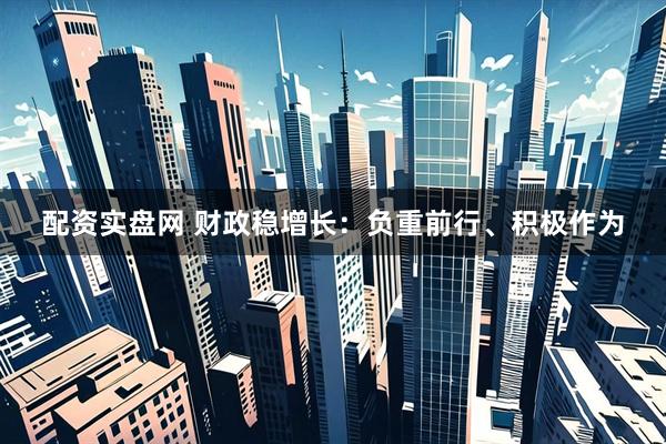 配资实盘网 财政稳增长：负重前行、积极作为