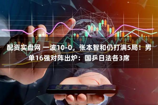 配资实盘网 一波10-0，张本智和仍打满5局！男单16强对阵出炉：国乒日法各3席