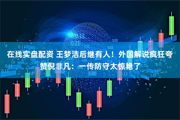 在线实盘配资 王梦洁后继有人！外国解说疯狂夸赞倪非凡：一传防守太惊艳了