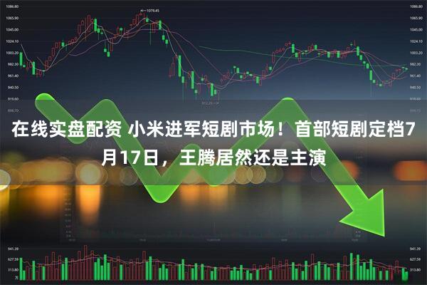 在线实盘配资 小米进军短剧市场！首部短剧定档7月17日，王腾居然还是主演