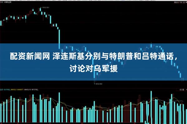 配资新闻网 泽连斯基分别与特朗普和吕特通话，讨论对乌军援