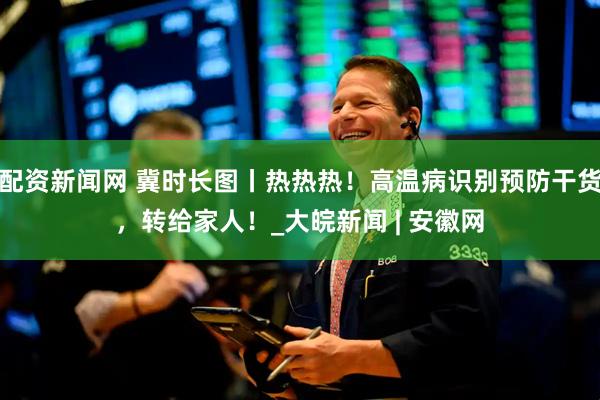 配资新闻网 冀时长图丨热热热！高温病识别预防干货，转给家人！_大皖新闻 | 安徽网