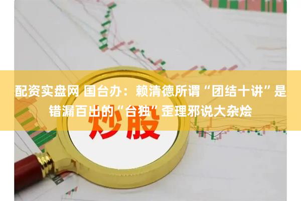 配资实盘网 国台办：赖清德所谓“团结十讲”是错漏百出的“台独”歪理邪说大杂烩