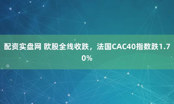 配资实盘网 欧股全线收跌，法国CAC40指数跌1.70%