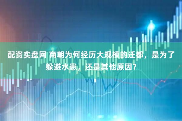 配资实盘网 商朝为何经历大规模的迁都,是为了躲避水患,还是其他原因?