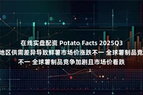 在线实盘配资 Potato Facts 2025Q3 | 全球马铃薯简报:地区供需差异导致鲜薯市场价涨跌不一 全球薯制品竞争加剧且市场价看跌
