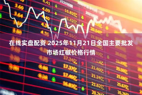 在线实盘配资 2025年11月21日全国主要批发市场红椒价格行情
