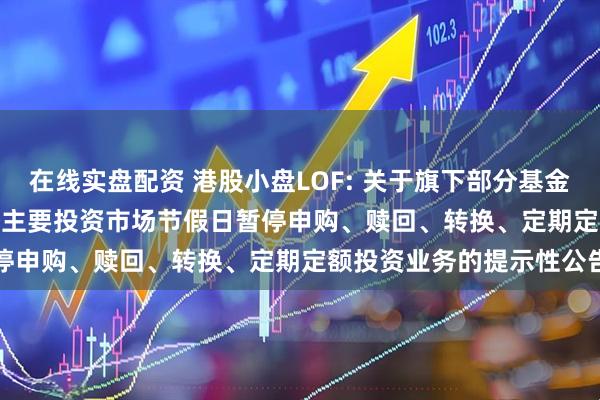 在线实盘配资 港股小盘LOF: 关于旗下部分基金2025年12月31日因境外主要投资市场节假日暂停申购、赎回、转换、定期定额投资业务的提示性公告