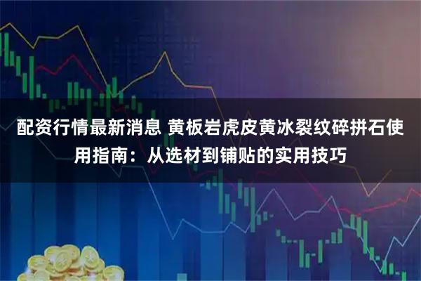 配资行情最新消息 黄板岩虎皮黄冰裂纹碎拼石使用指南：从选材到铺贴的实用技巧
