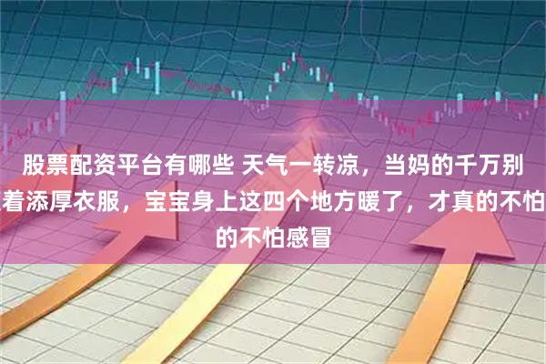 股票配资平台有哪些 天气一转凉，当妈的千万别只顾着添厚衣服，宝宝身上这四个地方暖了，才真的不怕感冒