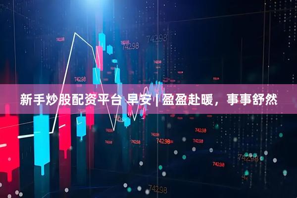 新手炒股配资平台 早安 | 盈盈赴暖，事事舒然
