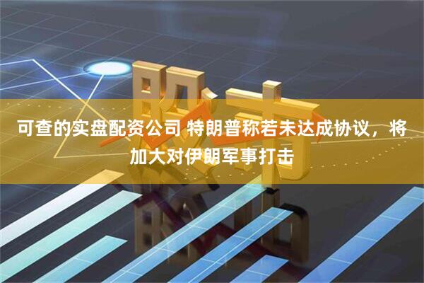 可查的实盘配资公司 特朗普称若未达成协议，将加大对伊朗军事打击