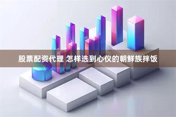 股票配资代理 怎样选到心仪的朝鲜族拌饭