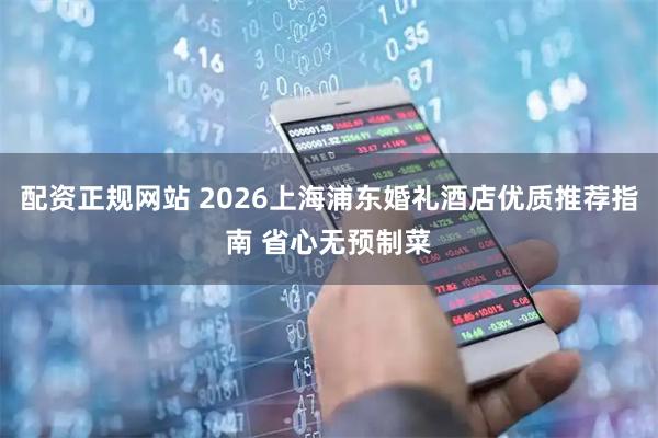配资正规网站 2026上海浦东婚礼酒店优质推荐指南 省心无预制菜