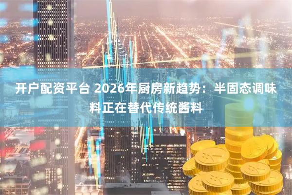 开户配资平台 2026年厨房新趋势：半固态调味料正在替代传统酱料