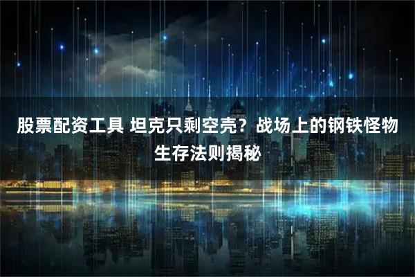 股票配资工具 坦克只剩空壳？战场上的钢铁怪物生存法则揭秘