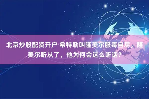 北京炒股配资开户 希特勒叫隆美尔服毒自尽，隆美尔听从了，他为何会这么听话？
