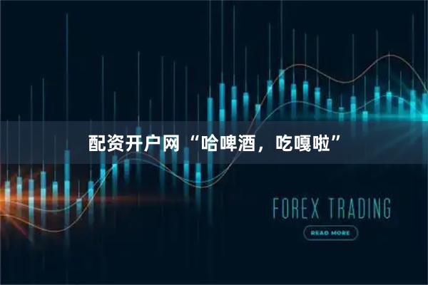 配资开户网 “哈啤酒，吃嘎啦”