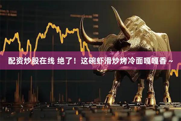 配资炒股在线 绝了！这碗虾滑炒烤冷面嘎嘎香～