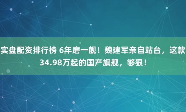 实盘配资排行榜 6年磨一舰！魏建军亲自站台，这款34.98万起的国产旗舰，够狠！