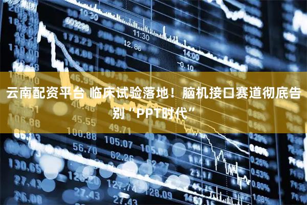 云南配资平台 临床试验落地！脑机接口赛道彻底告别“PPT时代”