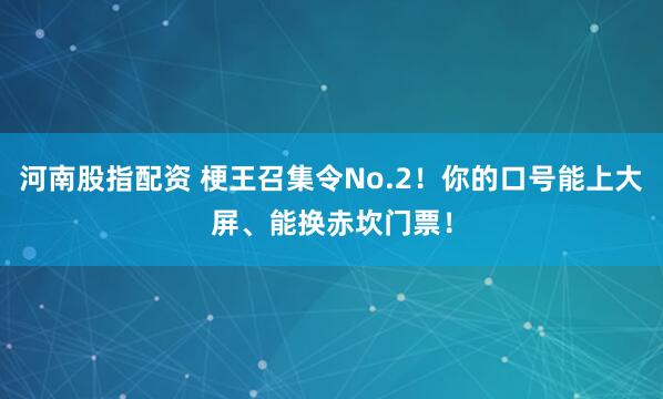 河南股指配资 梗王召集令No.2！你的口号能上大屏、能换赤坎门票！