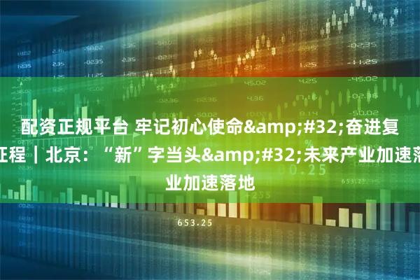 配资正规平台 牢记初心使命 奋进复兴征程|北京:“新”字当头 未来产业加速落地