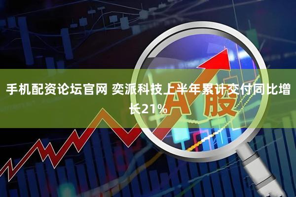 手机配资论坛官网 奕派科技上半年累计交付同比增长21%