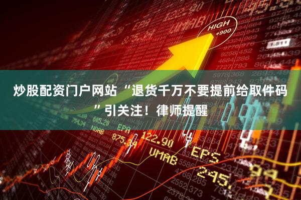 炒股配资门户网站 “退货千万不要提前给取件码”引关注！律师提醒