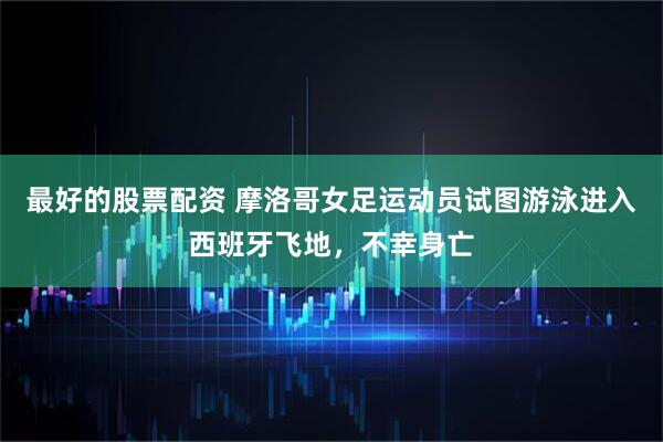 最好的股票配资 摩洛哥女足运动员试图游泳进入西班牙飞地，不幸身亡