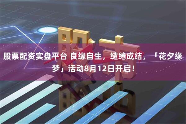 股票配资实盘平台 良缘自生，缱绻成结，「花夕缘梦」活动8月12日开启！
