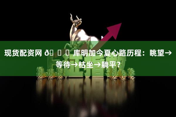 现货配资网 😂库明加今夏心路历程：眺望→等待→枯坐→躺平？