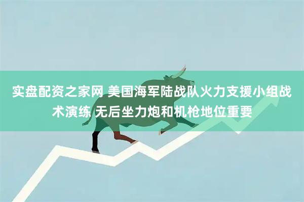 实盘配资之家网 美国海军陆战队火力支援小组战术演练 无后坐力炮和机枪地位重要