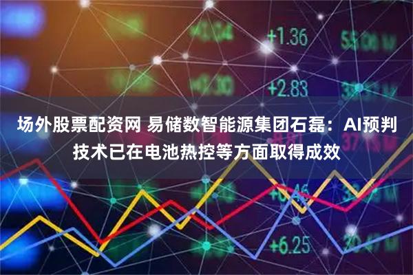 场外股票配资网 易储数智能源集团石磊：AI预判技术已在电池热控等方面取得成效