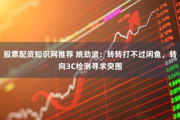 股票配资知识网推荐 姚劲波：转转打不过闲鱼，转向3C检测寻求突围
